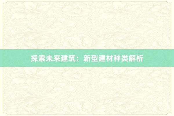 探索未来建筑：新型建材种类解析