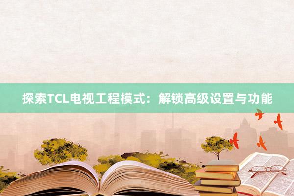 探索TCL电视工程模式：解锁高级设置与功能