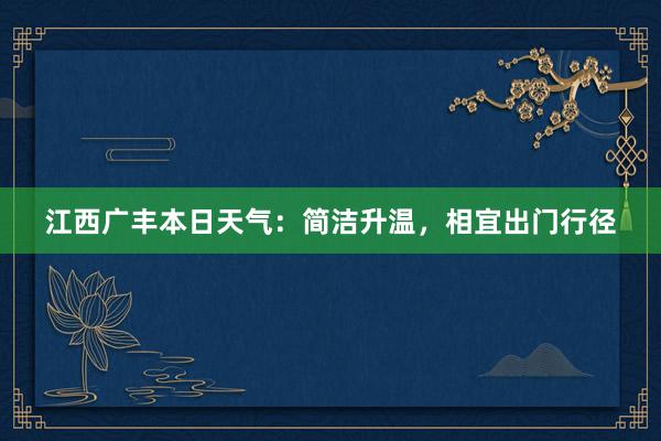 江西广丰本日天气：简洁升温，相宜出门行径